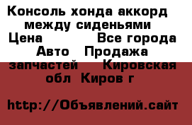 Консоль хонда аккорд 7 между сиденьями › Цена ­ 1 999 - Все города Авто » Продажа запчастей   . Кировская обл.,Киров г.